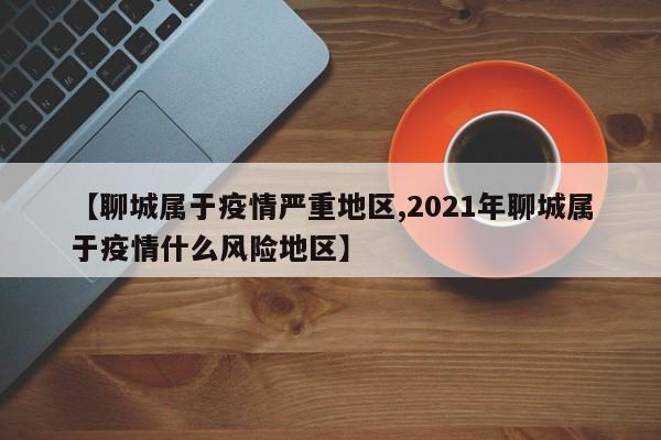 【聊城属于疫情严重地区,2021年聊城属于疫情什么风险地区】