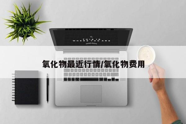 氧化物最近行情/氧化物费用