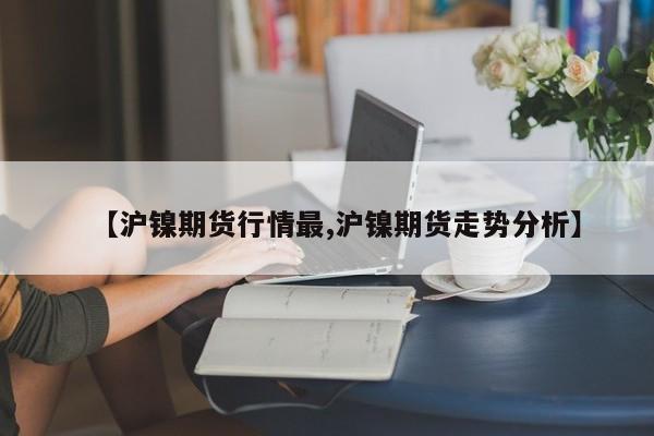 【沪镍期货行情最,沪镍期货走势分析】