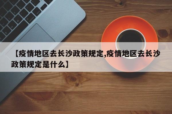 【疫情地区去长沙政策规定,疫情地区去长沙政策规定是什么】