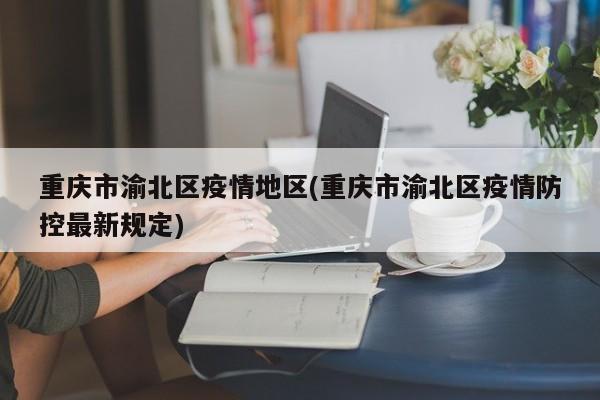 重庆市渝北区疫情地区(重庆市渝北区疫情防控最新规定)