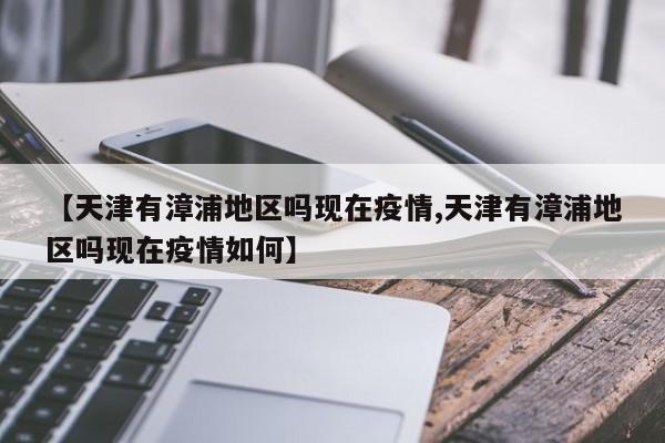 【天津有漳浦地区吗现在疫情,天津有漳浦地区吗现在疫情如何】