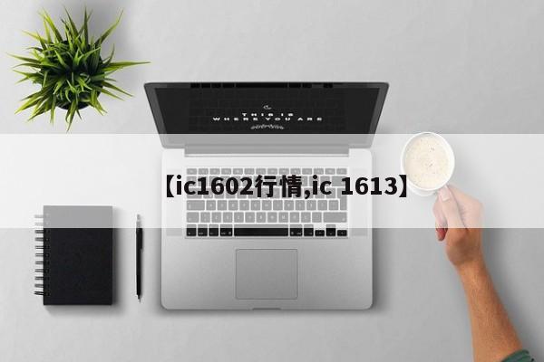 【ic1602行情,ic 1613】