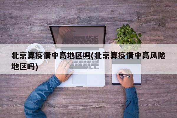 北京算疫情中高地区吗(北京算疫情中高风险地区吗)