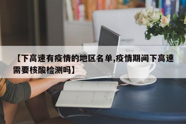 【下高速有疫情的地区名单,疫情期间下高速需要核酸检测吗】