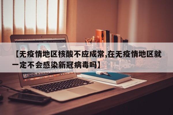 【无疫情地区核酸不应成常,在无疫情地区就一定不会感染新冠病毒吗】
