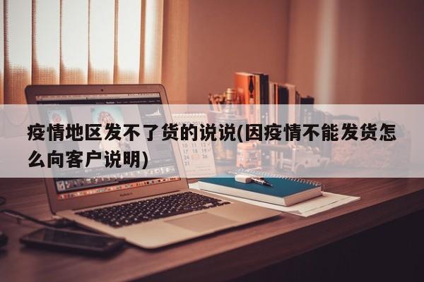 疫情地区发不了货的说说(因疫情不能发货怎么向客户说明)