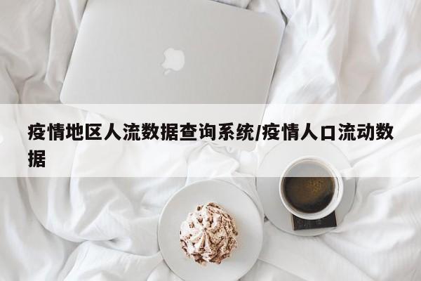 疫情地区人流数据查询系统/疫情人口流动数据