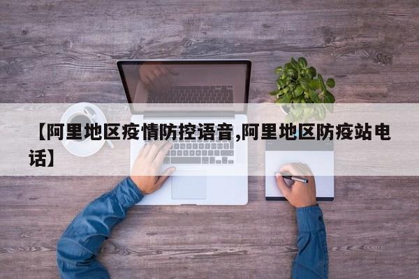 【阿里地区疫情防控语音,阿里地区防疫站电话】