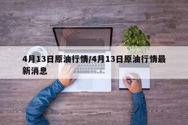 4月13日原油行情/4月13日原油行情最新消息