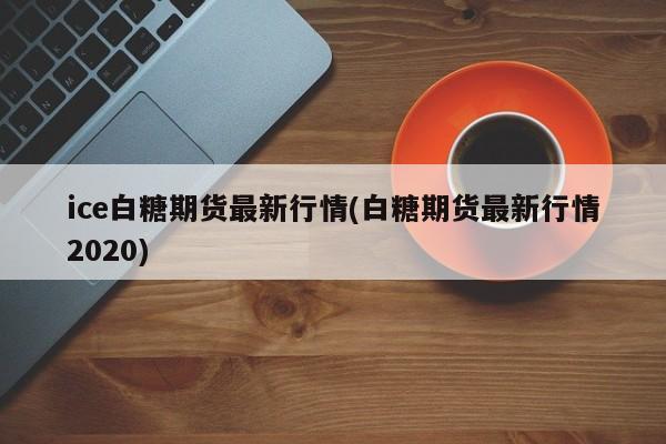 ice白糖期货最新行情(白糖期货最新行情2020)