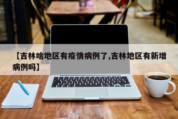 【吉林啥地区有疫情病例了,吉林地区有新增病例吗】
