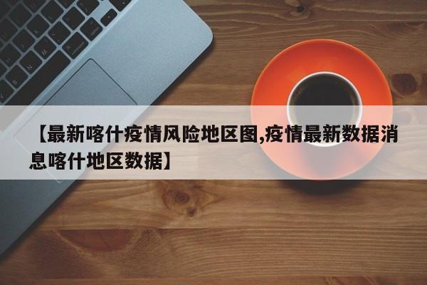 【最新喀什疫情风险地区图,疫情最新数据消息喀什地区数据】