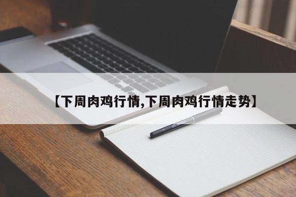 【下周肉鸡行情,下周肉鸡行情走势】
