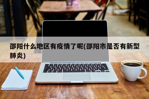 邵阳什么地区有疫情了呢(邵阳市是否有新型肺炎)