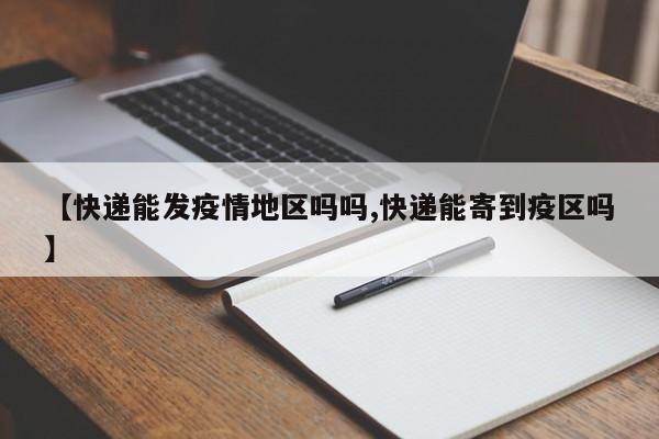 【快递能发疫情地区吗吗,快递能寄到疫区吗】