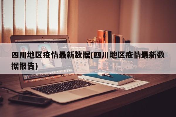 四川地区疫情最新数据(四川地区疫情最新数据报告)