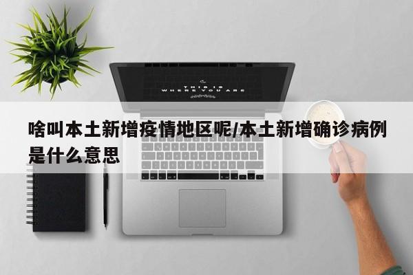 啥叫本土新增疫情地区呢/本土新增确诊病例是什么意思