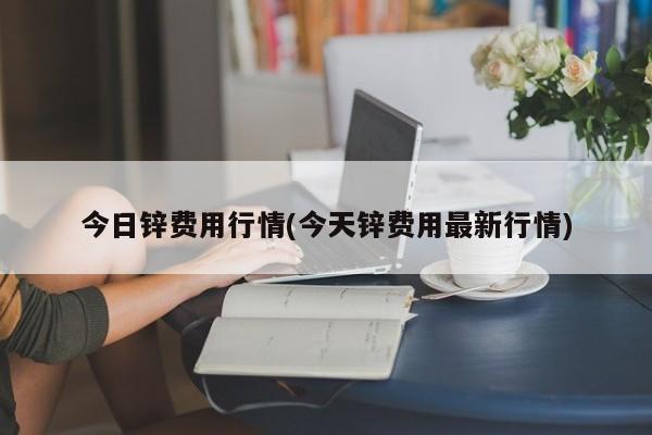今日锌费用行情(今天锌费用最新行情)