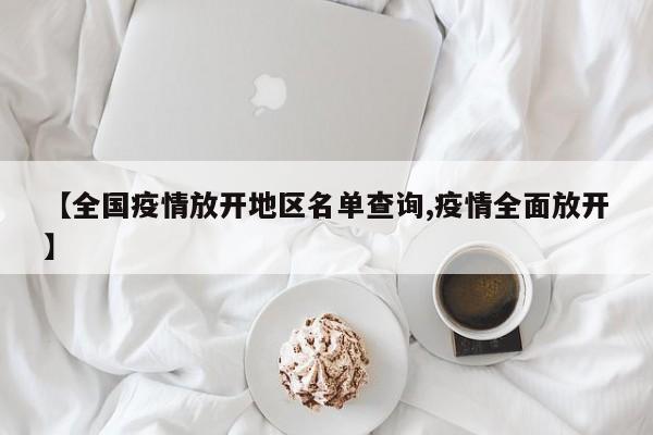 【全国疫情放开地区名单查询,疫情全面放开】