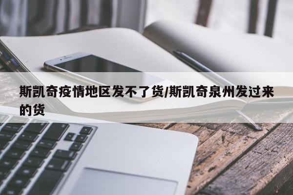 斯凯奇疫情地区发不了货/斯凯奇泉州发过来的货