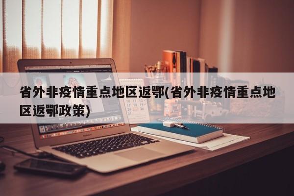 省外非疫情重点地区返鄂(省外非疫情重点地区返鄂政策)