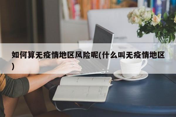 如何算无疫情地区风险呢(什么叫无疫情地区)