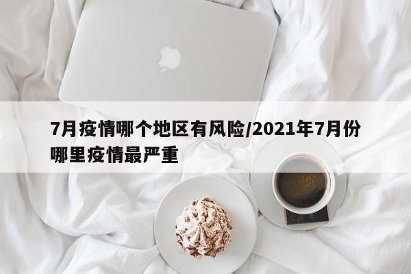 7月疫情哪个地区有风险/2021年7月份哪里疫情最严重