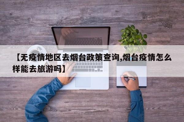 【无疫情地区去烟台政策查询,烟台疫情怎么样能去旅游吗】