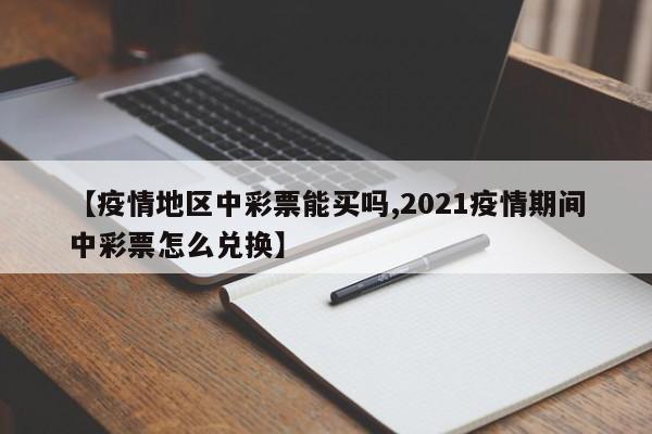 【疫情地区中彩票能买吗,2021疫情期间中彩票怎么兑换】