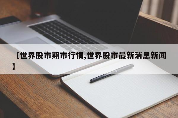 【世界股市期市行情,世界股市最新消息新闻】