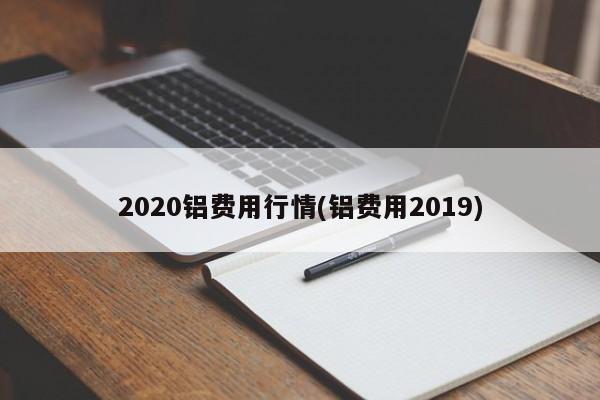 2020铝费用行情(铝费用2019)