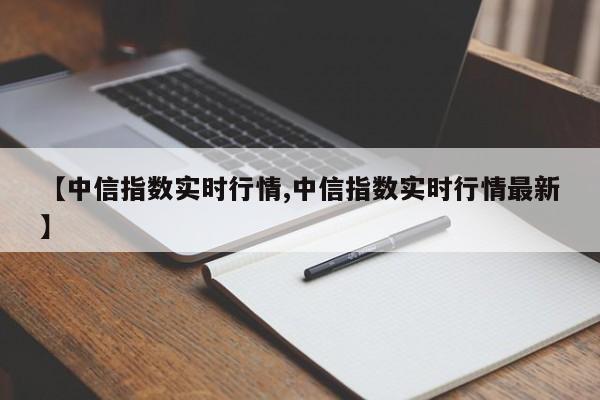【中信指数实时行情,中信指数实时行情最新】