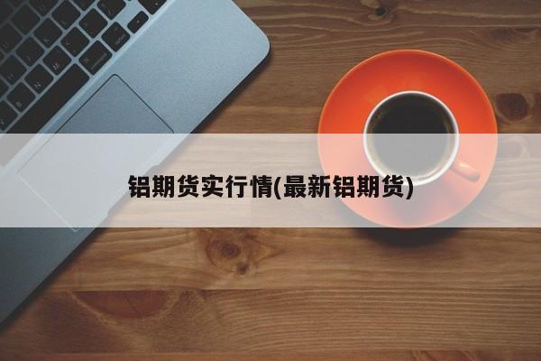 铝期货实行情(最新铝期货)