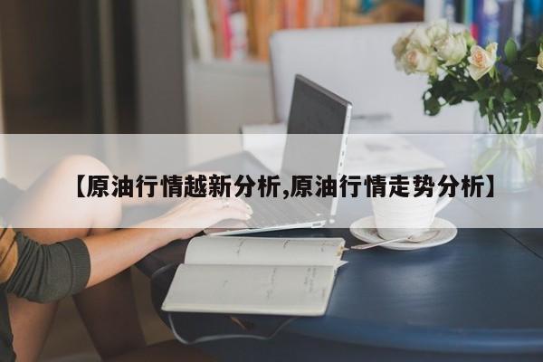 【原油行情越新分析,原油行情走势分析】