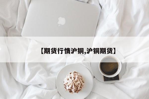 【期货行情沪铜,沪铜期货】