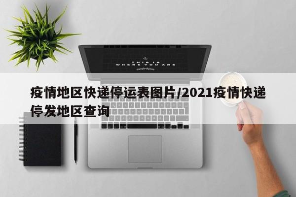 疫情地区快递停运表图片/2021疫情快递停发地区查询