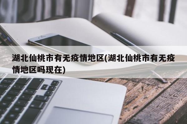 湖北仙桃市有无疫情地区(湖北仙桃市有无疫情地区吗现在)
