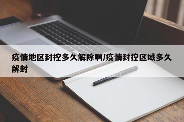 疫情地区封控多久解除啊/疫情封控区域多久解封