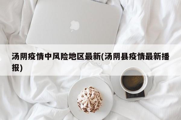 汤阴疫情中风险地区最新(汤阴县疫情最新播报)