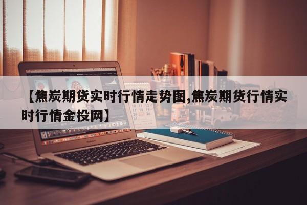 【焦炭期货实时行情走势图,焦炭期货行情实时行情金投网】