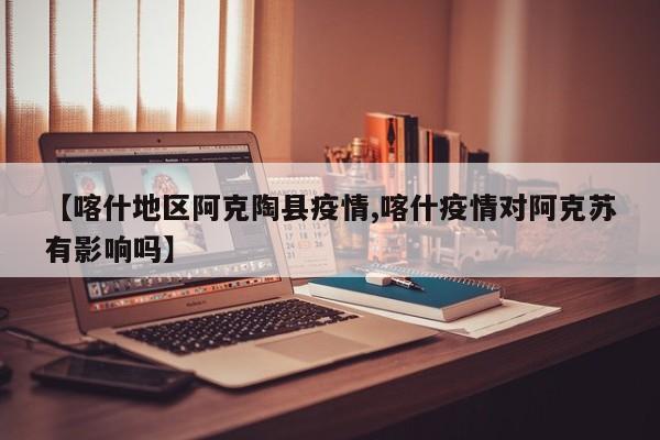 【喀什地区阿克陶县疫情,喀什疫情对阿克苏有影响吗】