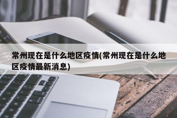 常州现在是什么地区疫情(常州现在是什么地区疫情最新消息)
