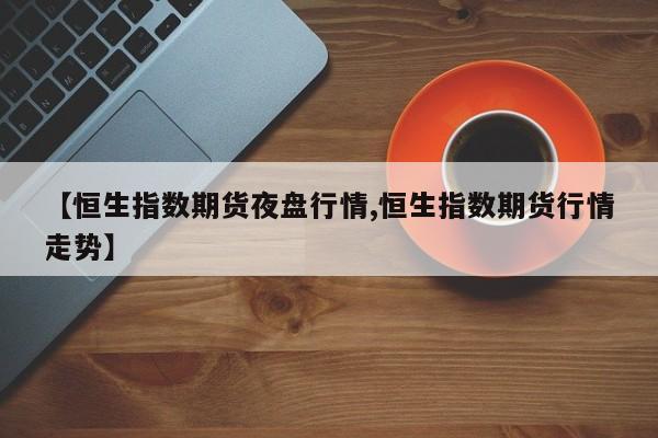 【恒生指数期货夜盘行情,恒生指数期货行情走势】