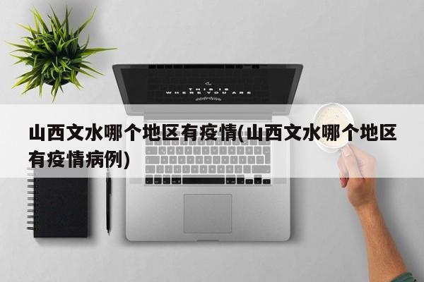 山西文水哪个地区有疫情(山西文水哪个地区有疫情病例)