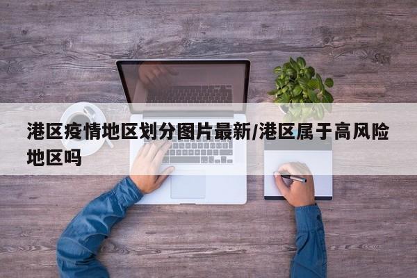 港区疫情地区划分图片最新/港区属于高风险地区吗