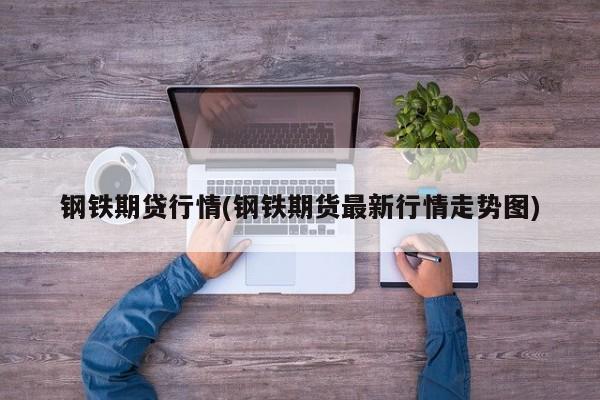 钢铁期贷行情(钢铁期货最新行情走势图)