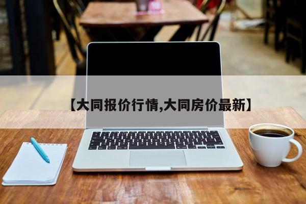 【大同报价行情,大同房价最新】