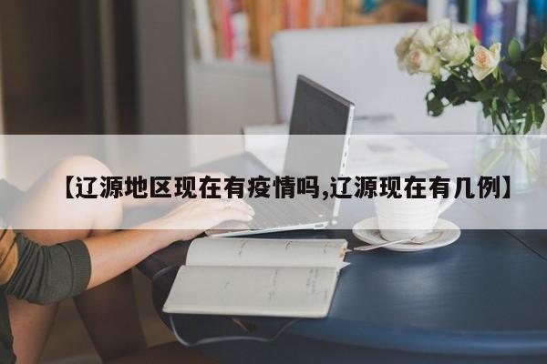 【辽源地区现在有疫情吗,辽源现在有几例】