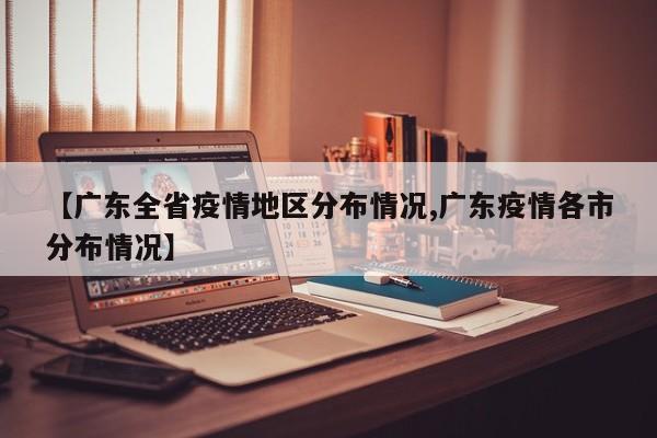 【广东全省疫情地区分布情况,广东疫情各市分布情况】